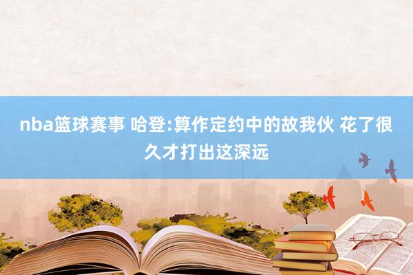 nba篮球赛事 哈登:算作定约中的故我伙 花了很久才打出这深远