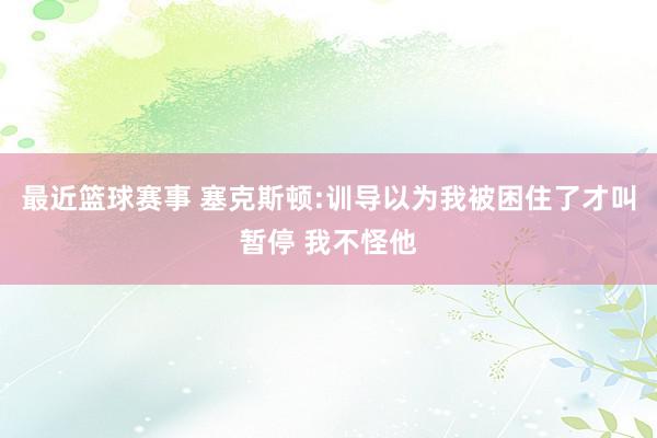 最近篮球赛事 塞克斯顿:训导以为我被困住了才叫暂停 我不怪他