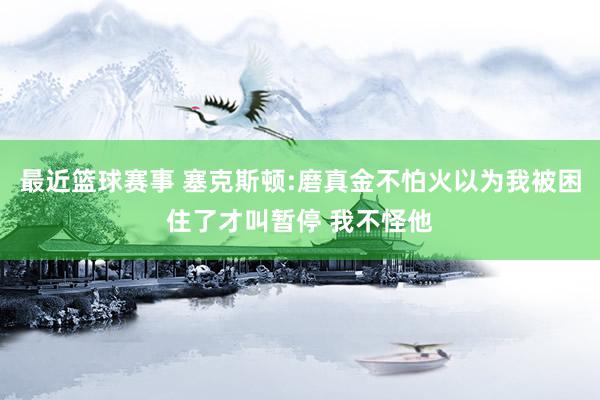 最近篮球赛事 塞克斯顿:磨真金不怕火以为我被困住了才叫暂停 我不怪他