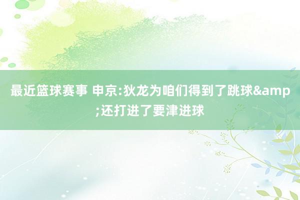 最近篮球赛事 申京:狄龙为咱们得到了跳球&还打进了要津进球