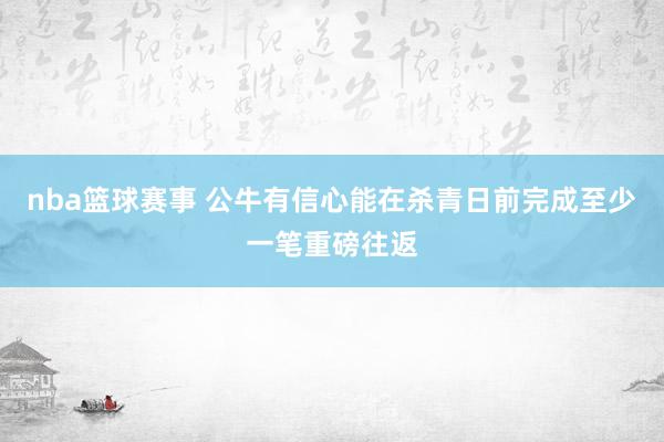 nba篮球赛事 公牛有信心能在杀青日前完成至少一笔重磅往返