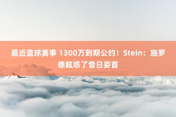 最近篮球赛事 1300万到期公约！Stein：施罗德眩惑了昔日姿首