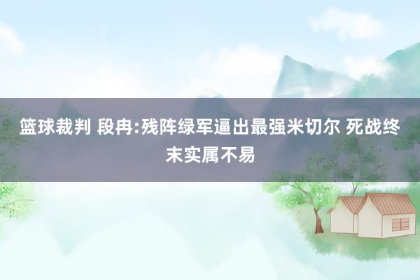 篮球裁判 段冉:残阵绿军逼出最强米切尔 死战终末实属不易