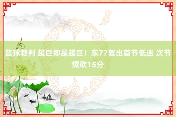 篮球裁判 超巨即是超巨！东77复出首节低迷 次节爆砍15分