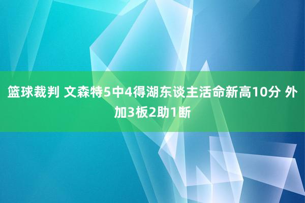 篮球裁判 文森特5中4得湖东谈主活命新高10分 外加3板2助1断