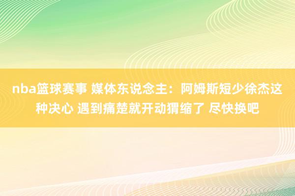 nba篮球赛事 媒体东说念主：阿姆斯短少徐杰这种决心 遇到痛楚就开动猬缩了 尽快换吧