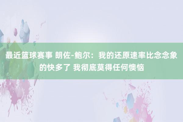 最近篮球赛事 朗佐-鲍尔：我的还原速率比念念象的快多了 我彻底莫得任何懊恼