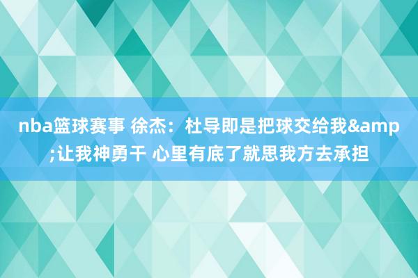 nba篮球赛事 徐杰：杜导即是把球交给我&让我神勇干 心里有底了就思我方去承担