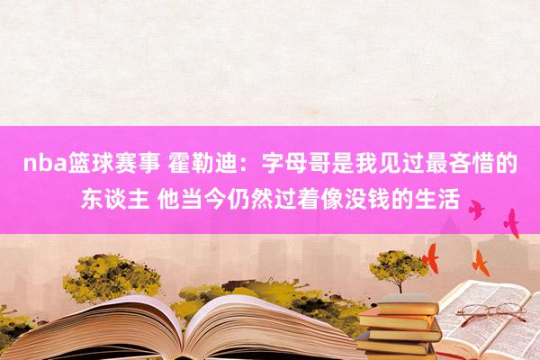 nba篮球赛事 霍勒迪：字母哥是我见过最吝惜的东谈主 他当今仍然过着像没钱的生活