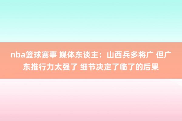 nba篮球赛事 媒体东谈主：山西兵多将广 但广东推行力太强了 细节决定了临了的后果