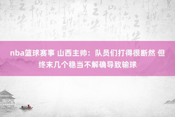 nba篮球赛事 山西主帅：队员们打得很断然 但终末几个稳当不解确导致输球