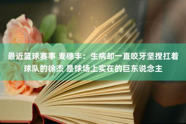 最近篮球赛事 麦穗丰：生病却一直咬牙坚捏扛着球队的徐杰 是球场上实在的巨东说念主