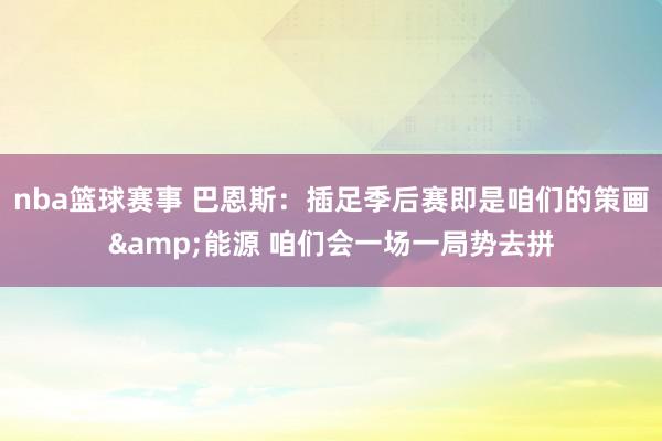 nba篮球赛事 巴恩斯：插足季后赛即是咱们的策画&能源 咱们会一场一局势去拼