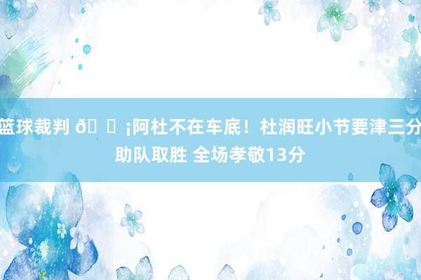 篮球裁判 🗡阿杜不在车底！杜润旺小节要津三分助队取胜 全场孝敬13分