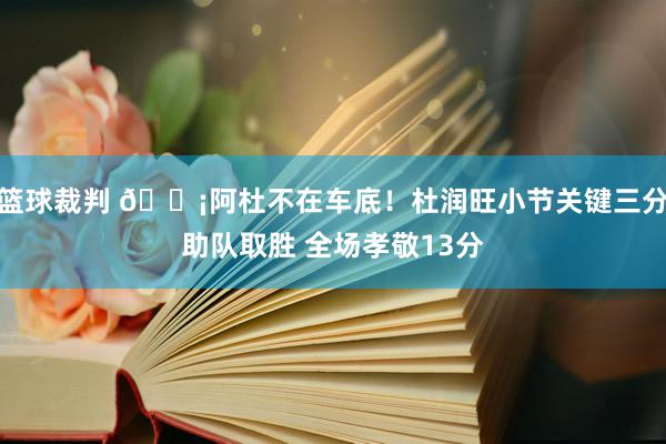 篮球裁判 🗡阿杜不在车底！杜润旺小节关键三分助队取胜 全场孝敬13分