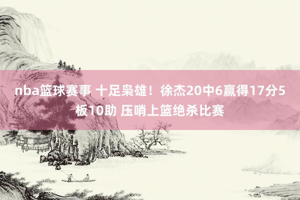 nba篮球赛事 十足枭雄！徐杰20中6赢得17分5板10助 压哨上篮绝杀比赛