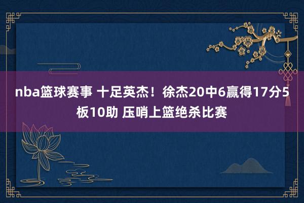 nba篮球赛事 十足英杰！徐杰20中6赢得17分5板10助 压哨上篮绝杀比赛