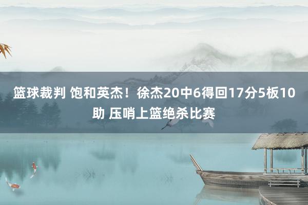 篮球裁判 饱和英杰！徐杰20中6得回17分5板10助 压哨上篮绝杀比赛