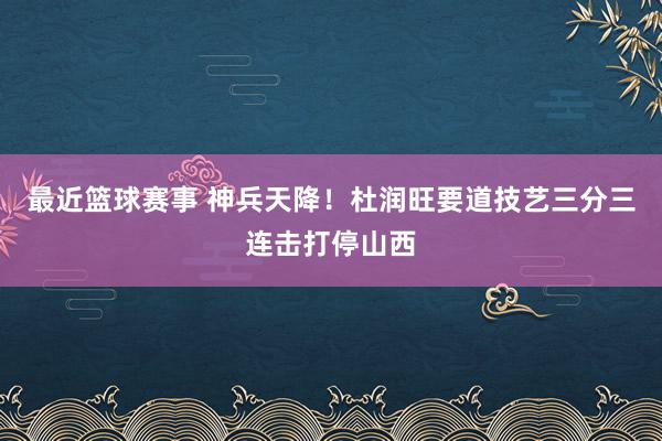 最近篮球赛事 神兵天降！杜润旺要道技艺三分三连击打停山西