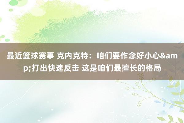 最近篮球赛事 克内克特：咱们要作念好小心&打出快速反击 这是咱们最擅长的格局