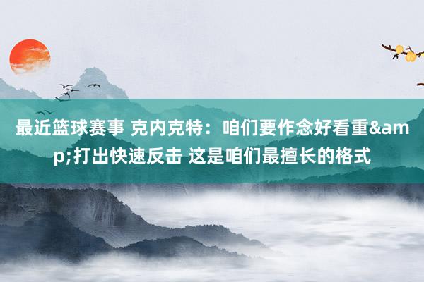 最近篮球赛事 克内克特：咱们要作念好看重&打出快速反击 这是咱们最擅长的格式