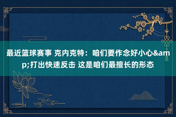 最近篮球赛事 克内克特：咱们要作念好小心&打出快速反击 这是咱们最擅长的形态