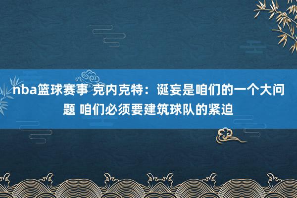 nba篮球赛事 克内克特：诞妄是咱们的一个大问题 咱们必须要建筑球队的紧迫