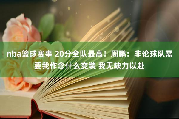 nba篮球赛事 20分全队最高！周鹏：非论球队需要我作念什么变装 我无缺力以赴