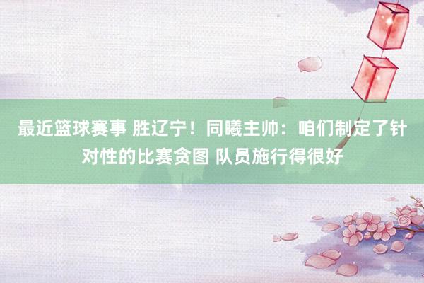 最近篮球赛事 胜辽宁！同曦主帅：咱们制定了针对性的比赛贪图 队员施行得很好