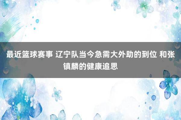 最近篮球赛事 辽宁队当今急需大外助的到位 和张镇麟的健康追思