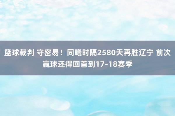 篮球裁判 守密易！同曦时隔2580天再胜辽宁 前次赢球还得回首到17-18赛季