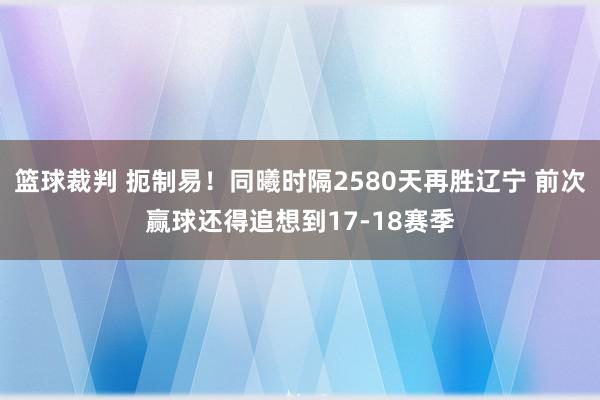 篮球裁判 扼制易！同曦时隔2580天再胜辽宁 前次赢球还得追想到17-18赛季