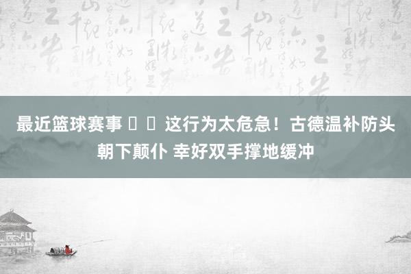 最近篮球赛事 ⚠️这行为太危急！古德温补防头朝下颠仆 幸好双手撑地缓冲