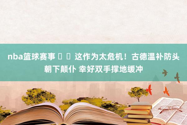 nba篮球赛事 ⚠️这作为太危机！古德温补防头朝下颠仆 幸好双手撑地缓冲