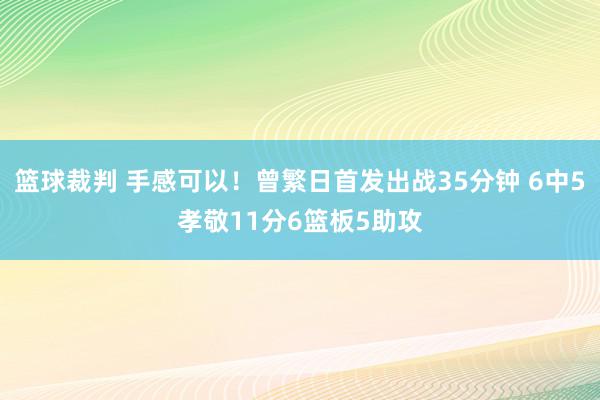 篮球裁判 手感可以！曾繁日首发出战35分钟 6中5孝敬11分6篮板5助攻