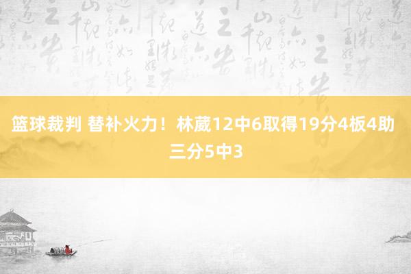 篮球裁判 替补火力！林葳12中6取得19分4板4助 三分5中3