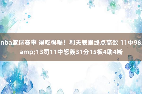 nba篮球赛事 得吃得喝！利夫表里终点高效 11中9&13罚11中怒轰31分15板4助4断