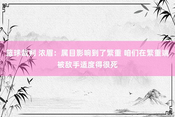 篮球裁判 浓眉：属目影响到了繁重 咱们在繁重端被敌手适度得很死