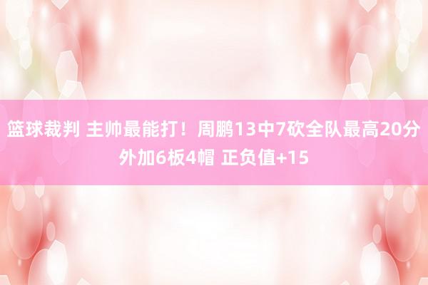 篮球裁判 主帅最能打！周鹏13中7砍全队最高20分外加6板4帽 正负值+15