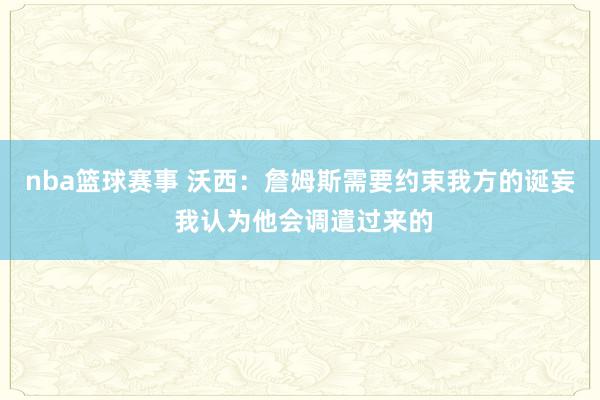 nba篮球赛事 沃西：詹姆斯需要约束我方的诞妄 我认为他会调遣过来的