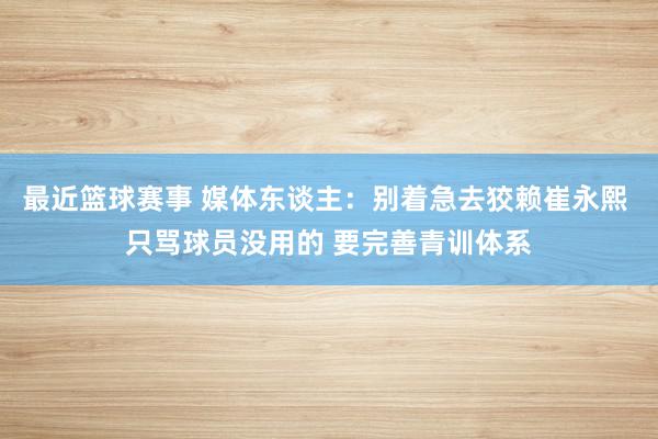 最近篮球赛事 媒体东谈主：别着急去狡赖崔永熙 只骂球员没用的 要完善青训体系