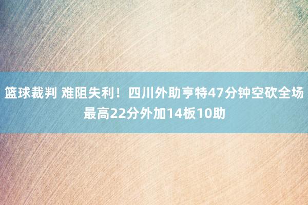 篮球裁判 难阻失利！四川外助亨特47分钟空砍全场最高22分外加14板10助