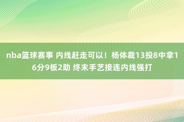 nba篮球赛事 内线赶走可以！杨体裁13投8中拿16分9板2助 终末手艺接连内线强打