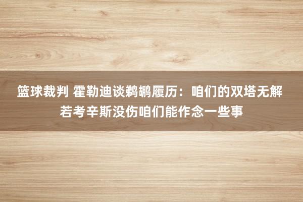 篮球裁判 霍勒迪谈鹈鹕履历：咱们的双塔无解 若考辛斯没伤咱们能作念一些事