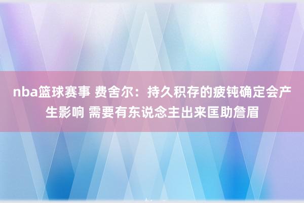 nba篮球赛事 费舍尔：持久积存的疲钝确定会产生影响 需要有东说念主出来匡助詹眉