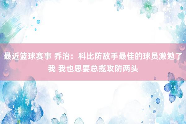 最近篮球赛事 乔治：科比防敌手最佳的球员激勉了我 我也思要总揽攻防两头