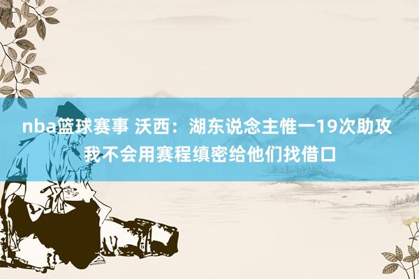 nba篮球赛事 沃西：湖东说念主惟一19次助攻 我不会用赛程缜密给他们找借口