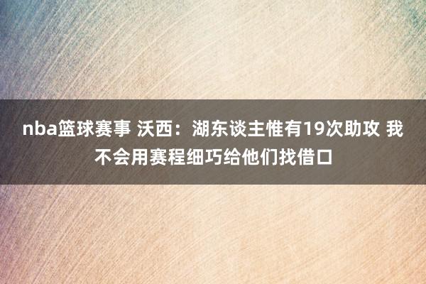 nba篮球赛事 沃西：湖东谈主惟有19次助攻 我不会用赛程细巧给他们找借口