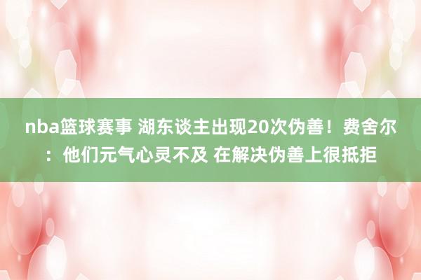 nba篮球赛事 湖东谈主出现20次伪善！费舍尔：他们元气心灵不及 在解决伪善上很抵拒