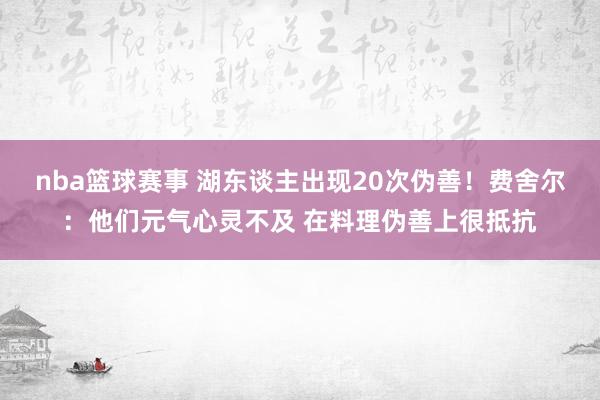 nba篮球赛事 湖东谈主出现20次伪善！费舍尔：他们元气心灵不及 在料理伪善上很抵抗